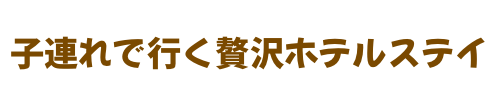 子連れで行く贅沢ホテルステイ